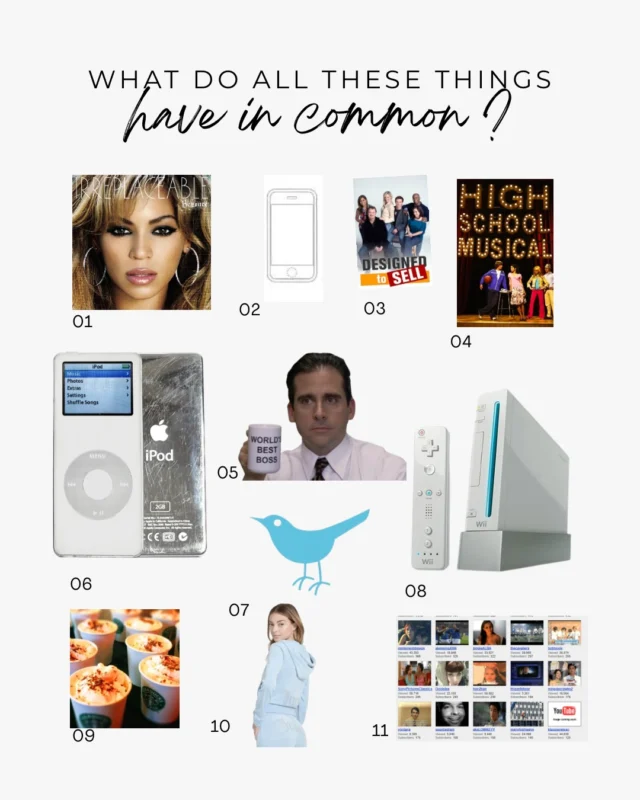 Any guesses on what these items have in common?1) Beyoncé’s Hit Single “Irreplaceable”2) First Sketch of an iPhone3) HGTV’s “Designed to Sell”4) High School Musical5) The Office6) 1st Gen iPod Nano7) Original Twitter Logo8) Nintendo Wii9) Starbucks PSL10) Juicy Couture Velour Tracksuit11) Early YouTube🤔 Leave your guesses in the comments!